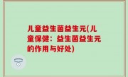 儿童益生菌益生元(儿童保健：益生菌益生元的作用与好处)