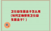 卫仕益生菌盒子怎么用(如何正确使用卫仕益生菌盒子？)