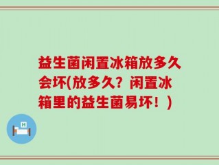 益生菌闲置冰箱放多久会坏(放多久？闲置冰箱里的益生菌易坏！)