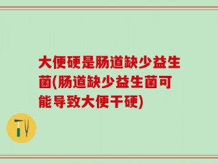 大便硬是肠道缺少益生菌(肠道缺少益生菌可能导致大便干硬)