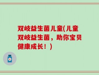 双岐益生菌儿童(儿童双岐益生菌，助你宝贝健康成长！)