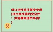 进口活性益生菌安全吗(进口益生菌的安全性：你需要知道的事情！)