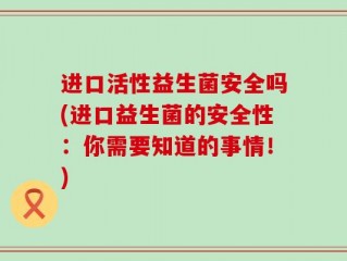 进口活性益生菌安全吗(进口益生菌的安全性：你需要知道的事情！)