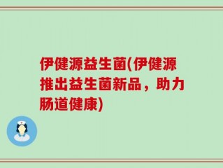 伊健源益生菌(伊健源推出益生菌新品，助力肠道健康)