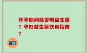 怀孕期间能否喝益生菌？孕妇益生菌饮用指南？