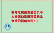 婴儿吃完益生菌怎么不大吃饭益生菌对婴幼儿食欲的影响如何？)