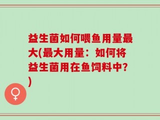 益生菌如何喂鱼用量最大(最大用量：如何将益生菌用在鱼饲料中？)