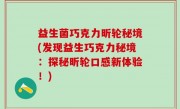 益生菌巧克力昕轮秘境(发现益生巧克力秘境：探秘昕轮口感新体验！)