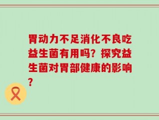 胃动力不足消化不良吃益生菌有用吗？探究益生菌对胃部健康的影响？