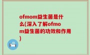 ofmom益生菌是什么(深入了解ofmom益生菌的功效和作用)