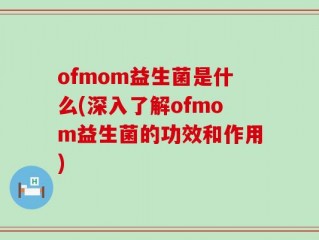 ofmom益生菌是什么(深入了解ofmom益生菌的功效和作用)