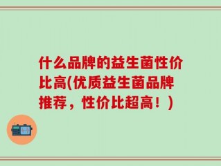 什么品牌的益生菌性价比高(优质益生菌品牌推荐，性价比超高！)