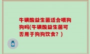牛磺酸益生菌适合喂狗狗吗(牛磺酸益生菌可否用于狗狗饮食？)