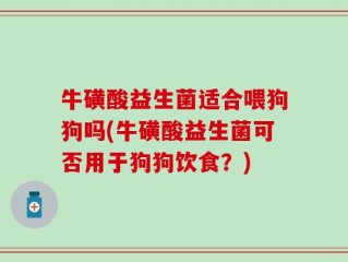 牛磺酸益生菌适合喂狗狗吗(牛磺酸益生菌可否用于狗狗饮食？)
