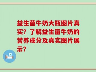 益生菌牛奶大瓶图片真实？了解益生菌牛奶的营养成分及真实图片展示？