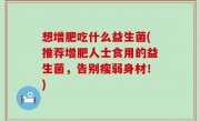 想增肥吃什么益生菌(推荐增肥人士食用的益生菌，告别瘦弱身材！)