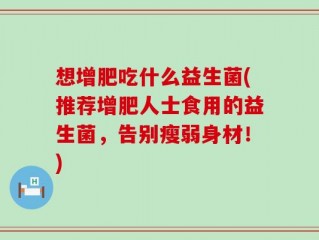 想增肥吃什么益生菌(推荐增肥人士食用的益生菌，告别瘦弱身材！)