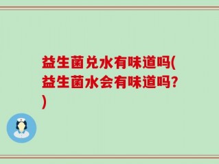 益生菌兑水有味道吗(益生菌水会有味道吗？)