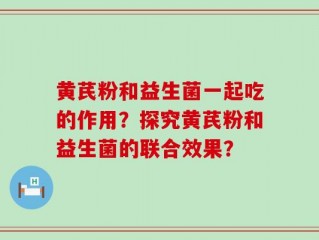 黄芪粉和益生菌一起吃的作用？探究黄芪粉和益生菌的联合效果？
