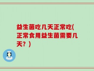 益生菌吃几天正常吃(正常食用益生菌需要几天？)