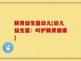肠胃益生菌幼儿(幼儿益生菌：呵护肠胃健康)