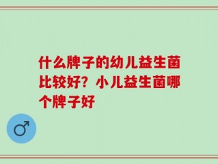 什么牌子的幼儿益生菌比较好？小儿益生菌哪个牌子好