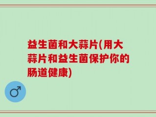 益生菌和大蒜片(用大蒜片和益生菌保护你的肠道健康)