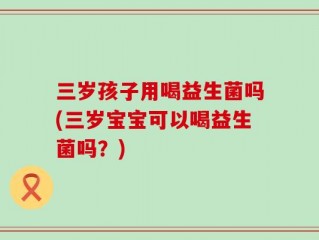 三岁孩子用喝益生菌吗(三岁宝宝可以喝益生菌吗？)