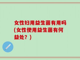 女性妇用益生菌有用吗(女性使用益生菌有何益处？)