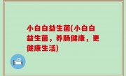 小白白益生菌(小白白益生菌，养肠健康，更健康生活)