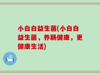 小白白益生菌(小白白益生菌，养肠健康，更健康生活)