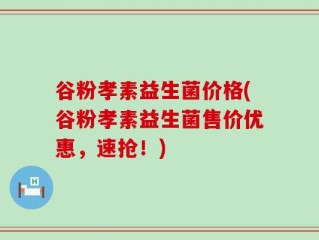 谷粉孝素益生菌价格(谷粉孝素益生菌售价优惠，速抢！)