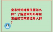 皇家妈妈咪益生菌怎么样？了解皇家妈妈咪益生菌的功效和适用人群？