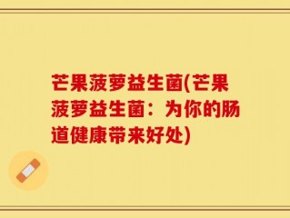 芒果菠萝益生菌(芒果菠萝益生菌：为你的肠道健康带来好处)