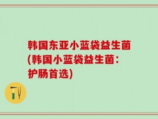 韩国东亚小蓝袋益生菌(韩国小蓝袋益生菌：护肠首选)