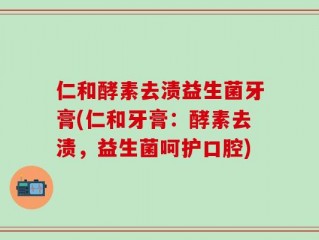 仁和酵素去渍益生菌牙膏(仁和牙膏：酵素去渍，益生菌呵护口腔)