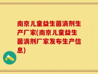 南京儿童益生菌滴剂生产厂家(南京儿童益生菌滴剂厂家发布生产信息)