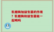 乳糖酶加益生菌的作用？乳糖酶和益生菌能一起喝吗