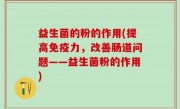 益生菌的粉的作用(提高免疫力，改善肠道问题——益生菌粉的作用)