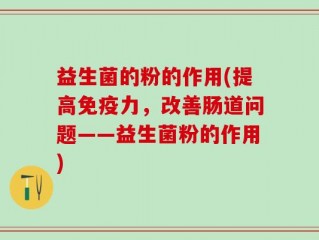 益生菌的粉的作用(提高免疫力，改善肠道问题——益生菌粉的作用)