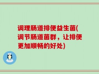 调理肠道排便益生菌(调节肠道菌群，让排便更加顺畅的好处)