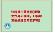 妇科益生菌商标(重塑女性身心健康，妇科益生菌品牌全方位护航)