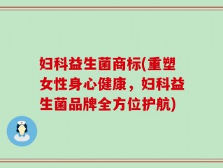 妇科益生菌商标(重塑女性身心健康，妇科益生菌品牌全方位护航)