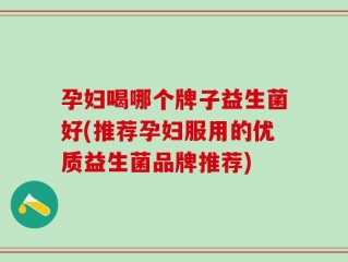 孕妇喝哪个牌子益生菌好(推荐孕妇服用的优质益生菌品牌推荐)