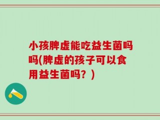 小孩脾虚能吃益生菌吗吗(脾虚的孩子可以食用益生菌吗？)