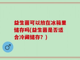 益生菌可以放在冰箱里储存吗(益生菌是否适合冷藏储存？)