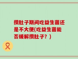 攒肚子期间吃益生菌还是不大便(吃益生菌能否缓解攒肚子？)