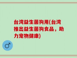 台湾益生菌狗用(台湾推出益生菌狗食品，助力宠物健康)