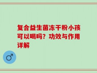 复合益生菌冻干粉小孩可以喝吗？功效与作用详解