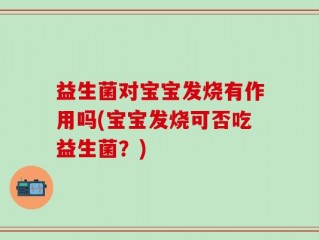 益生菌对宝宝发烧有作用吗(宝宝发烧可否吃益生菌？)